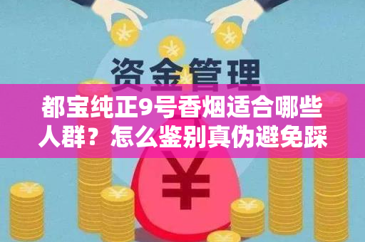 都宝纯正9号香烟适合哪些人群？怎么鉴别真伪避免踩坑？
